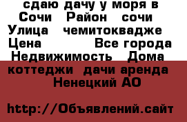 сдаю дачу у моря в Сочи › Район ­ сочи › Улица ­ чемитоквадже › Цена ­ 3 000 - Все города Недвижимость » Дома, коттеджи, дачи аренда   . Ненецкий АО